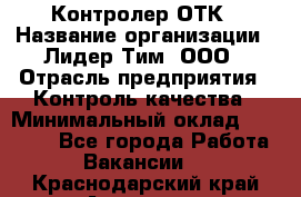 Контролер ОТК › Название организации ­ Лидер Тим, ООО › Отрасль предприятия ­ Контроль качества › Минимальный оклад ­ 23 000 - Все города Работа » Вакансии   . Краснодарский край,Армавир г.